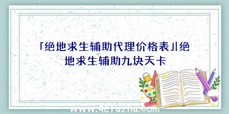 「绝地求生辅助代理价格表」|绝地求生辅助九块天卡